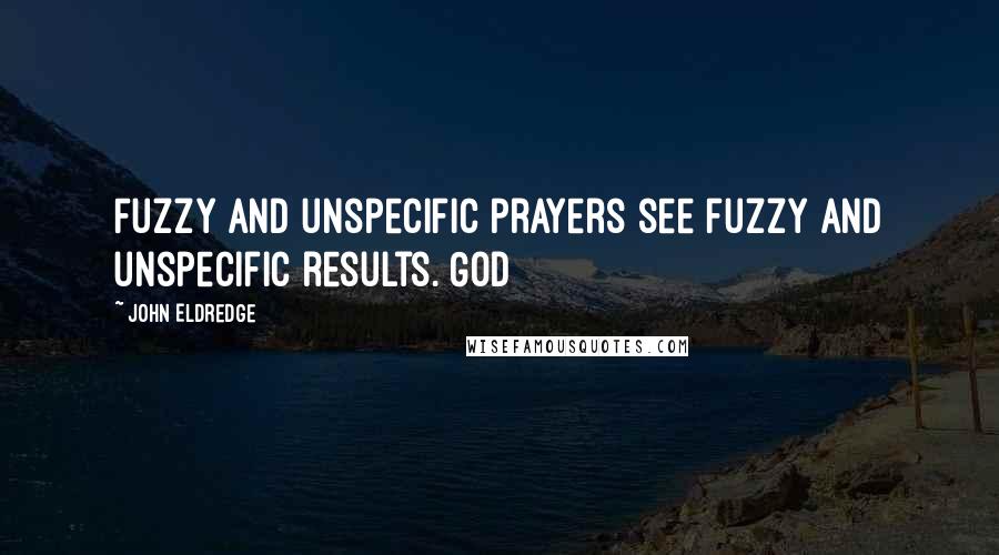 John Eldredge Quotes: Fuzzy and unspecific prayers see fuzzy and unspecific results. God