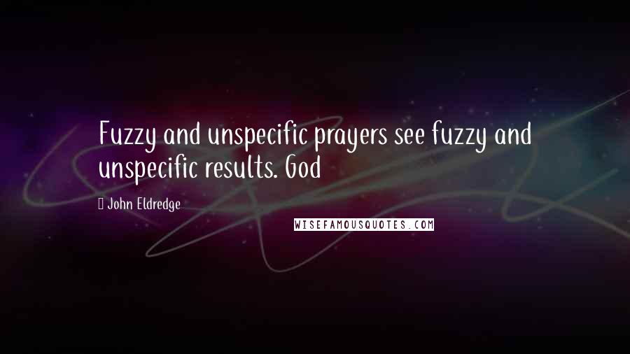 John Eldredge Quotes: Fuzzy and unspecific prayers see fuzzy and unspecific results. God