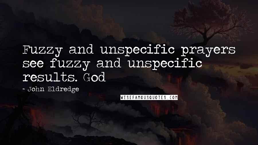 John Eldredge Quotes: Fuzzy and unspecific prayers see fuzzy and unspecific results. God