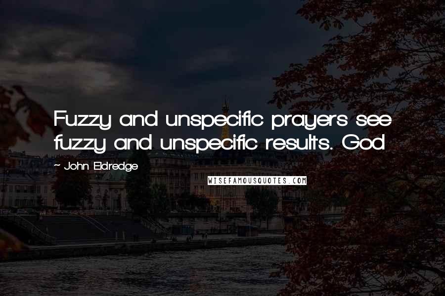 John Eldredge Quotes: Fuzzy and unspecific prayers see fuzzy and unspecific results. God