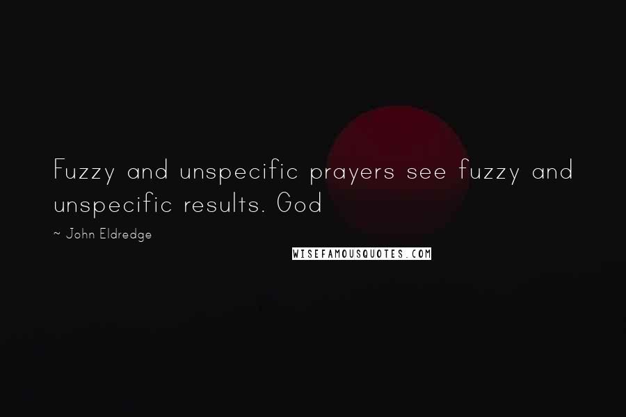 John Eldredge Quotes: Fuzzy and unspecific prayers see fuzzy and unspecific results. God