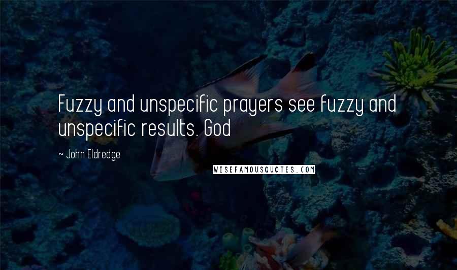 John Eldredge Quotes: Fuzzy and unspecific prayers see fuzzy and unspecific results. God