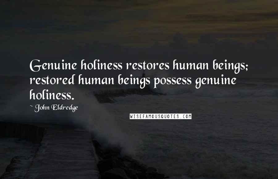 John Eldredge Quotes: Genuine holiness restores human beings; restored human beings possess genuine holiness.