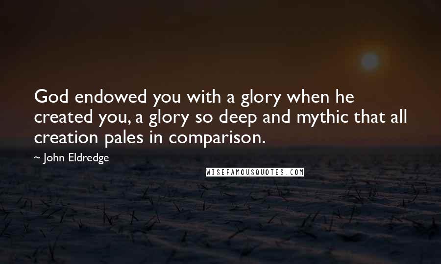 John Eldredge Quotes: God endowed you with a glory when he created you, a glory so deep and mythic that all creation pales in comparison.