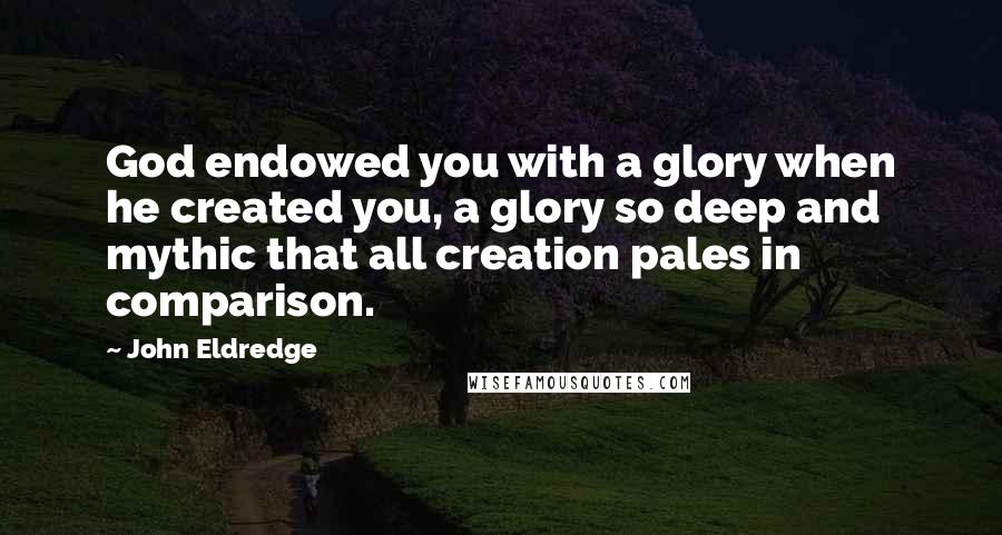 John Eldredge Quotes: God endowed you with a glory when he created you, a glory so deep and mythic that all creation pales in comparison.