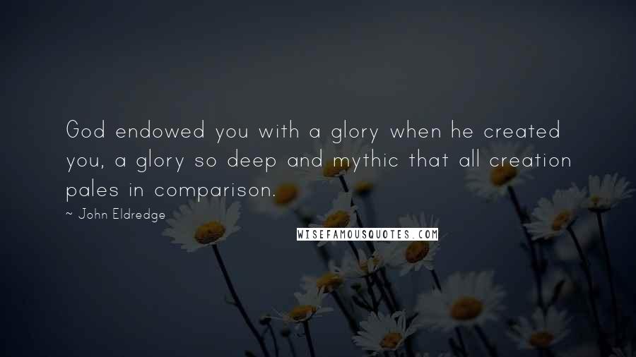 John Eldredge Quotes: God endowed you with a glory when he created you, a glory so deep and mythic that all creation pales in comparison.