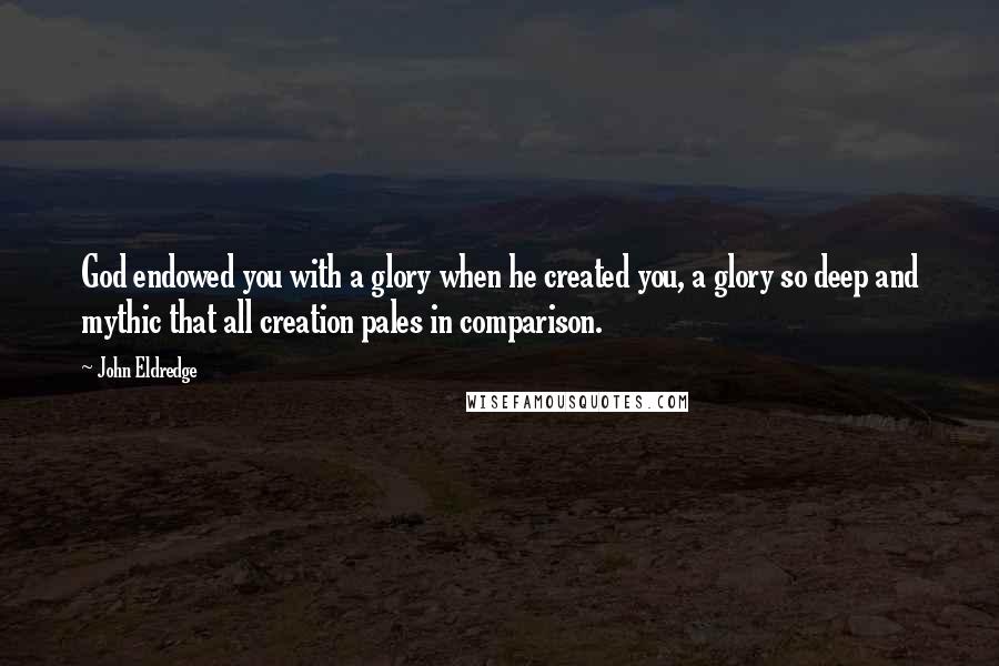 John Eldredge Quotes: God endowed you with a glory when he created you, a glory so deep and mythic that all creation pales in comparison.