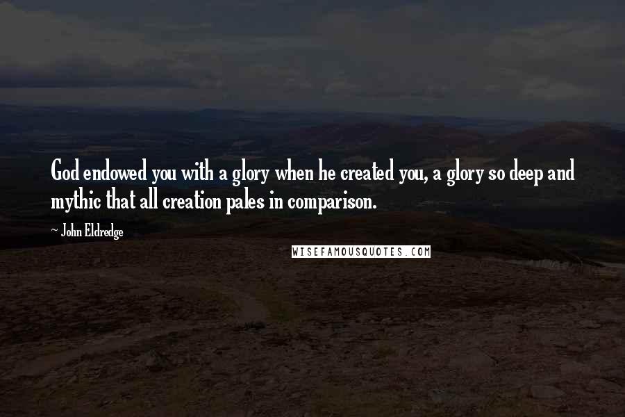 John Eldredge Quotes: God endowed you with a glory when he created you, a glory so deep and mythic that all creation pales in comparison.