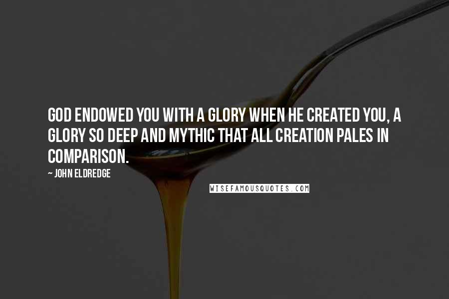 John Eldredge Quotes: God endowed you with a glory when he created you, a glory so deep and mythic that all creation pales in comparison.