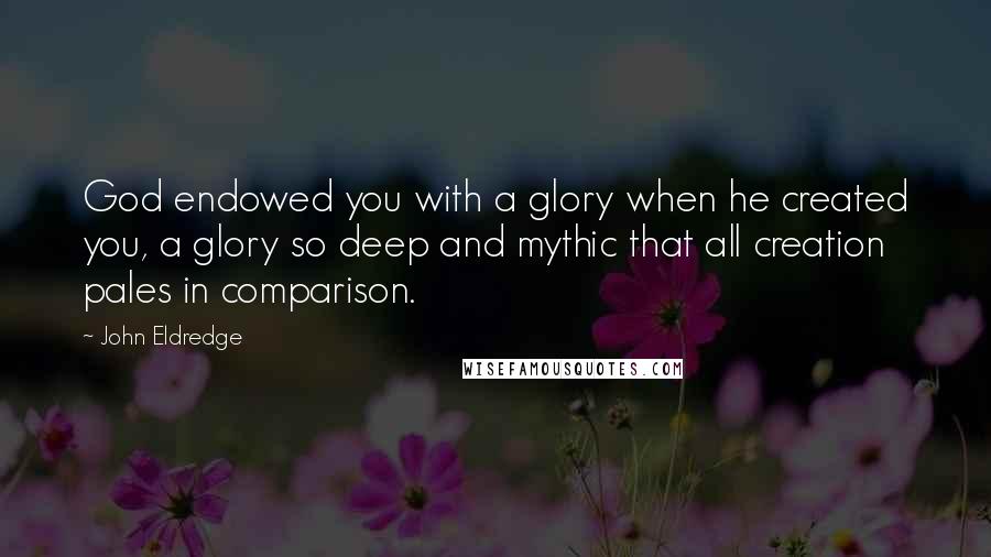 John Eldredge Quotes: God endowed you with a glory when he created you, a glory so deep and mythic that all creation pales in comparison.