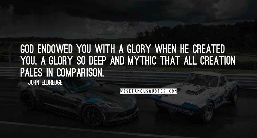 John Eldredge Quotes: God endowed you with a glory when he created you, a glory so deep and mythic that all creation pales in comparison.