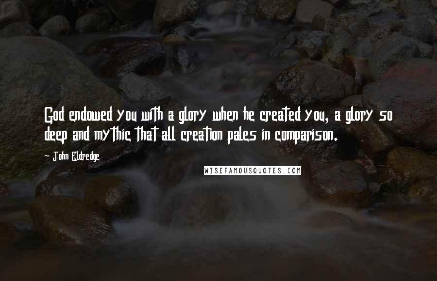 John Eldredge Quotes: God endowed you with a glory when he created you, a glory so deep and mythic that all creation pales in comparison.