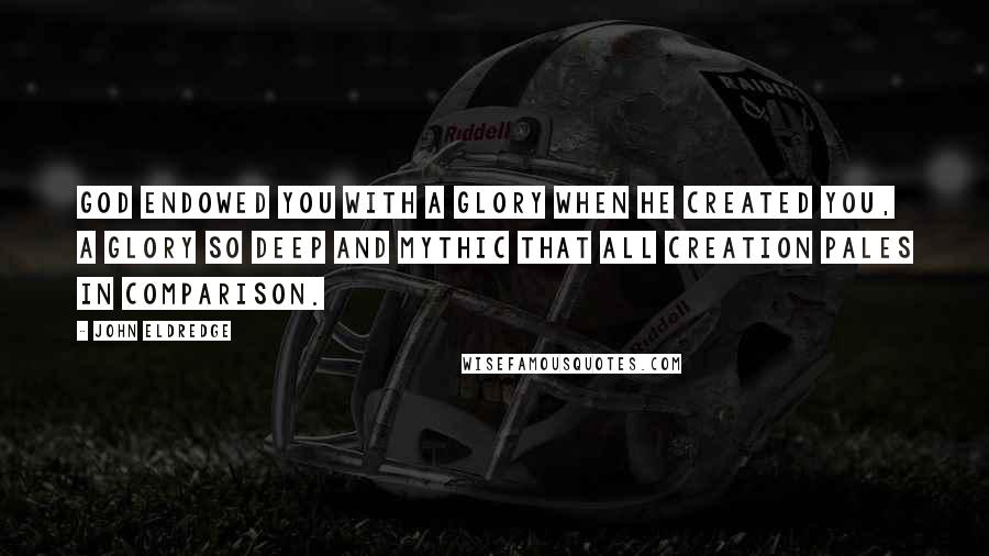 John Eldredge Quotes: God endowed you with a glory when he created you, a glory so deep and mythic that all creation pales in comparison.