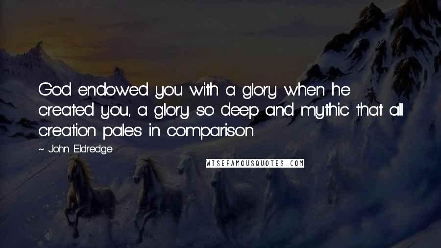 John Eldredge Quotes: God endowed you with a glory when he created you, a glory so deep and mythic that all creation pales in comparison.