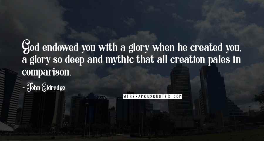 John Eldredge Quotes: God endowed you with a glory when he created you, a glory so deep and mythic that all creation pales in comparison.