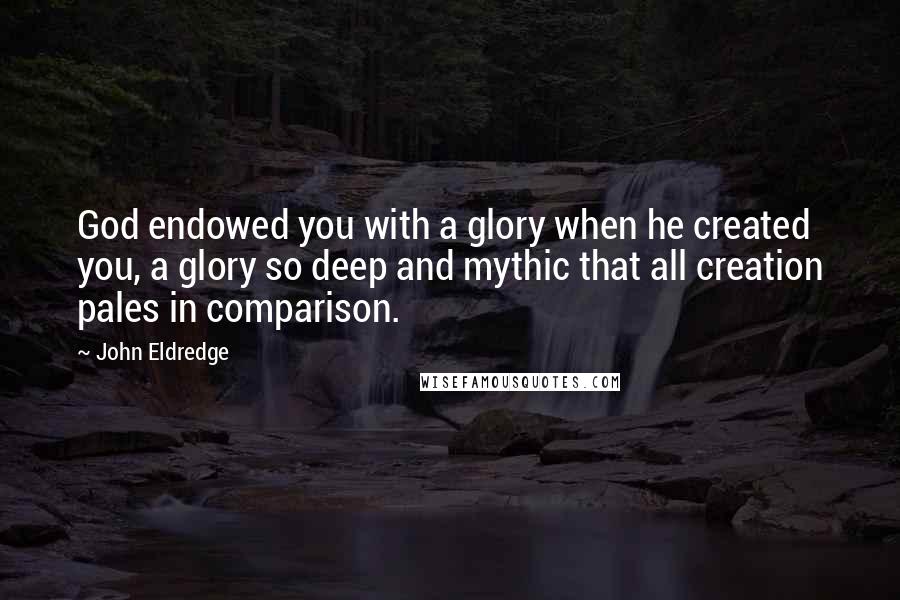 John Eldredge Quotes: God endowed you with a glory when he created you, a glory so deep and mythic that all creation pales in comparison.