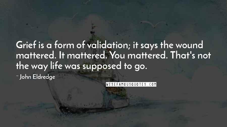 John Eldredge Quotes: Grief is a form of validation; it says the wound mattered. It mattered. You mattered. That's not the way life was supposed to go.