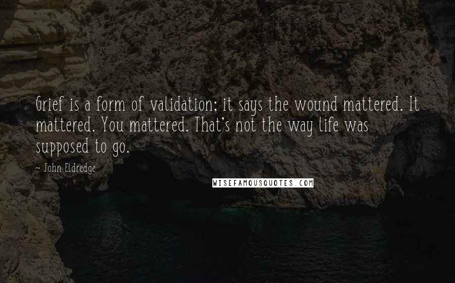 John Eldredge Quotes: Grief is a form of validation; it says the wound mattered. It mattered. You mattered. That's not the way life was supposed to go.