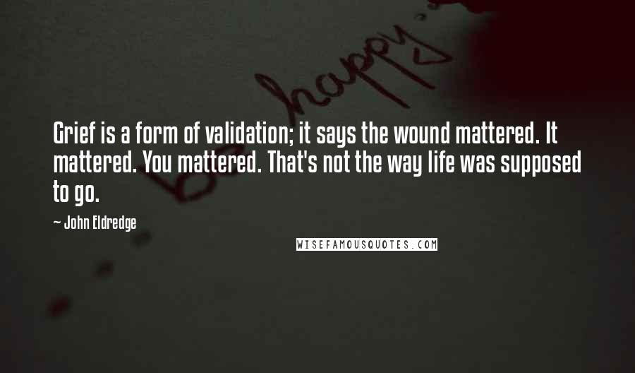 John Eldredge Quotes: Grief is a form of validation; it says the wound mattered. It mattered. You mattered. That's not the way life was supposed to go.