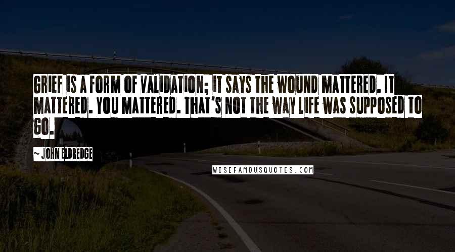 John Eldredge Quotes: Grief is a form of validation; it says the wound mattered. It mattered. You mattered. That's not the way life was supposed to go.