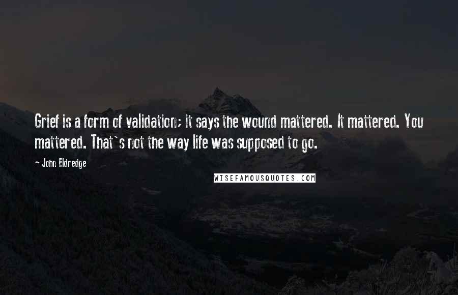 John Eldredge Quotes: Grief is a form of validation; it says the wound mattered. It mattered. You mattered. That's not the way life was supposed to go.