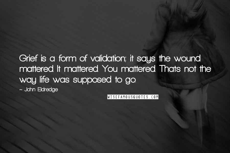 John Eldredge Quotes: Grief is a form of validation; it says the wound mattered. It mattered. You mattered. That's not the way life was supposed to go.