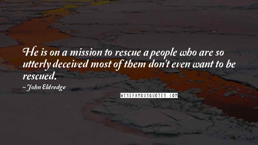 John Eldredge Quotes: He is on a mission to rescue a people who are so utterly deceived most of them don't even want to be rescued.