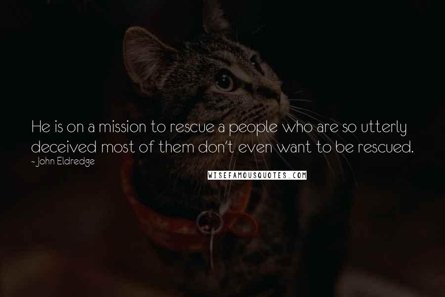 John Eldredge Quotes: He is on a mission to rescue a people who are so utterly deceived most of them don't even want to be rescued.