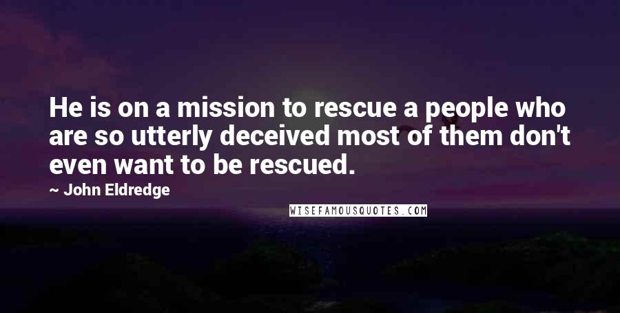 John Eldredge Quotes: He is on a mission to rescue a people who are so utterly deceived most of them don't even want to be rescued.