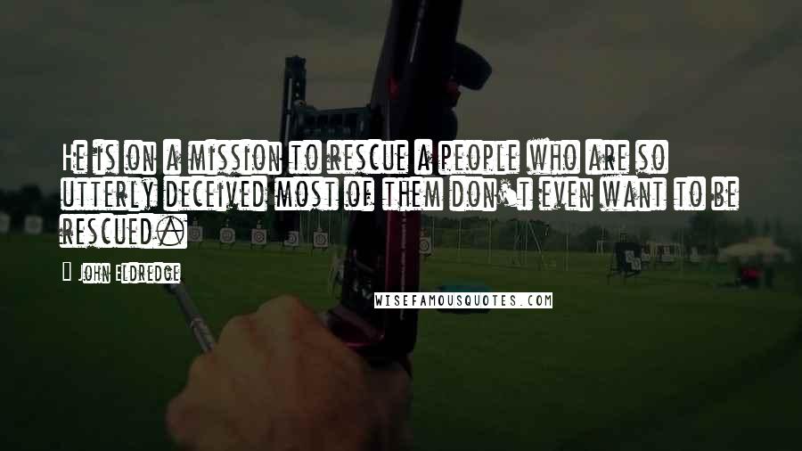 John Eldredge Quotes: He is on a mission to rescue a people who are so utterly deceived most of them don't even want to be rescued.