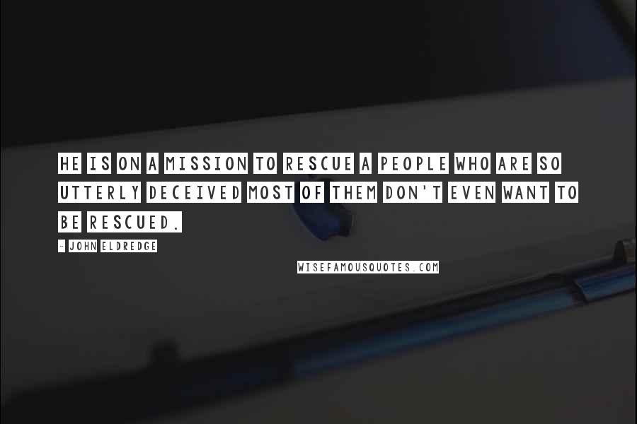 John Eldredge Quotes: He is on a mission to rescue a people who are so utterly deceived most of them don't even want to be rescued.