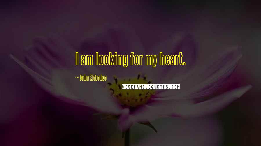 John Eldredge Quotes: I am looking for my heart.