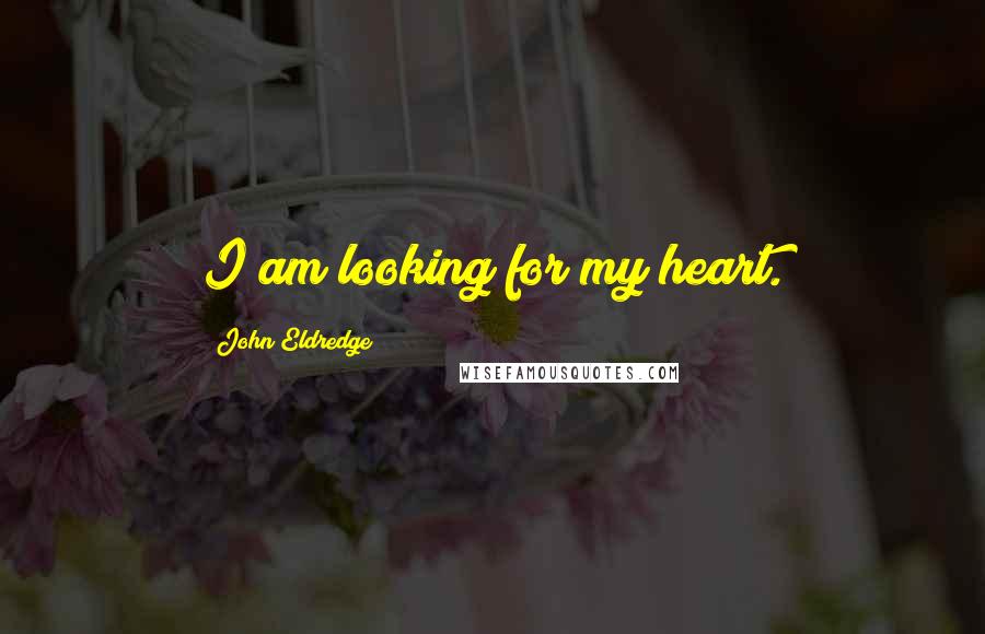 John Eldredge Quotes: I am looking for my heart.