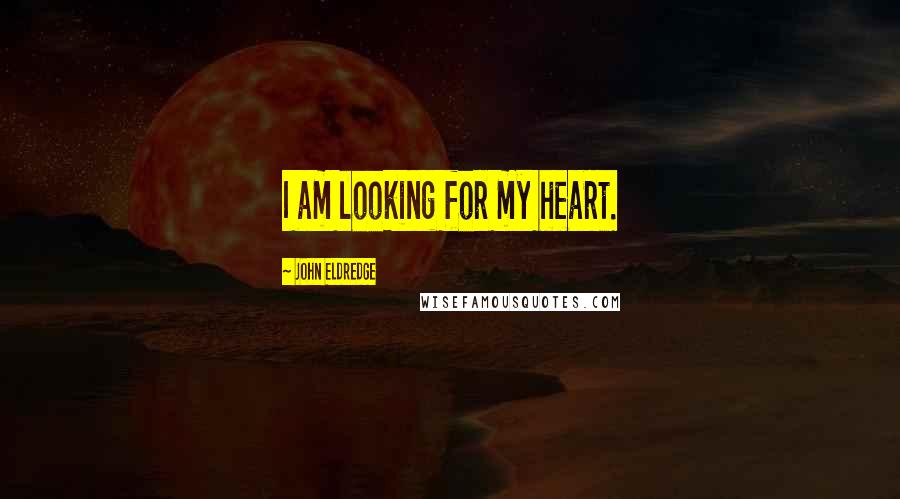 John Eldredge Quotes: I am looking for my heart.