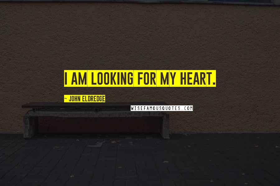 John Eldredge Quotes: I am looking for my heart.
