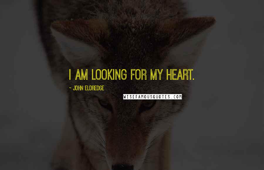 John Eldredge Quotes: I am looking for my heart.