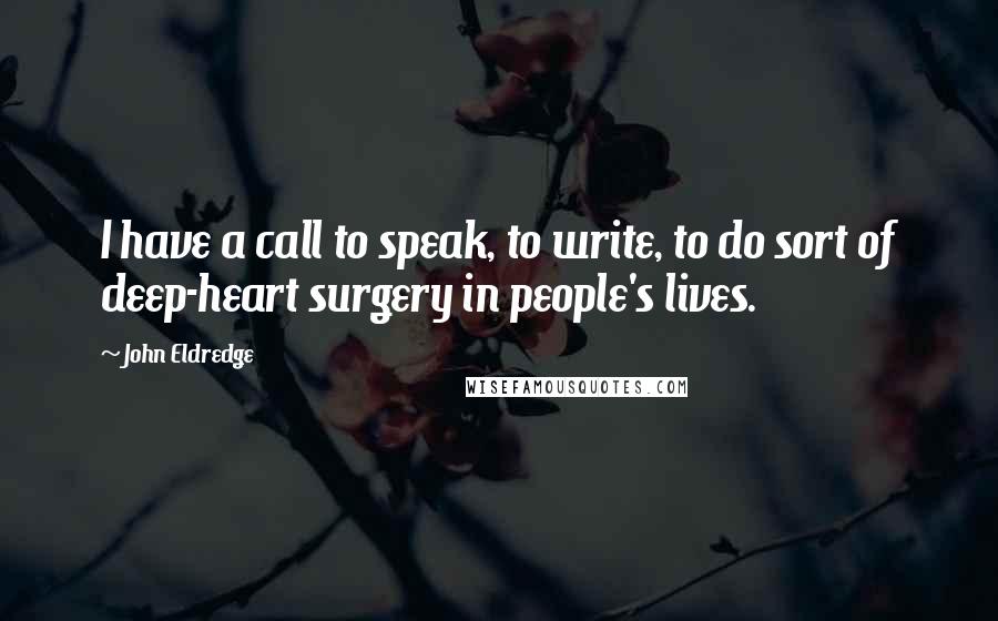 John Eldredge Quotes: I have a call to speak, to write, to do sort of deep-heart surgery in people's lives.