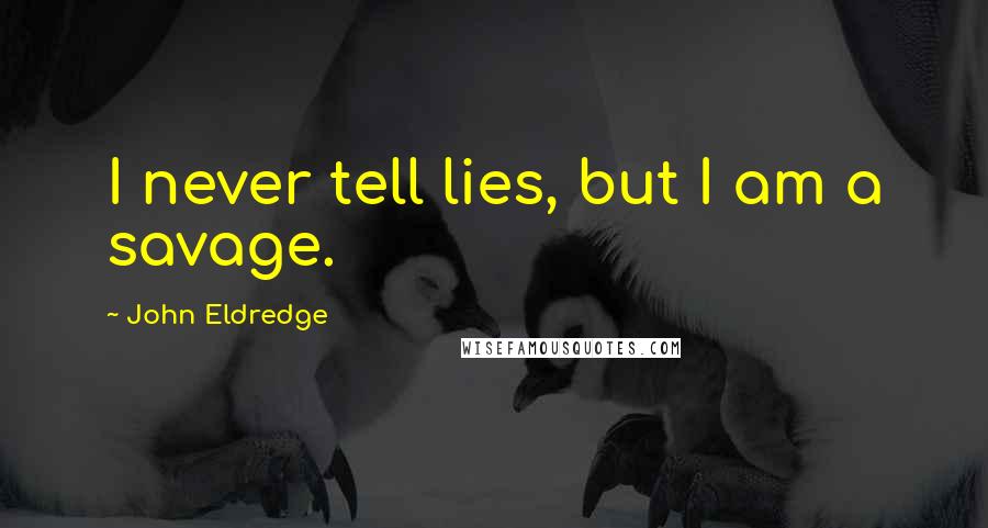 John Eldredge Quotes: I never tell lies, but I am a savage.