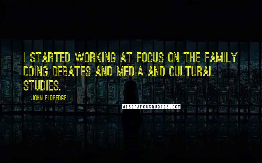 John Eldredge Quotes: I started working at Focus on the Family doing debates and media and cultural studies.