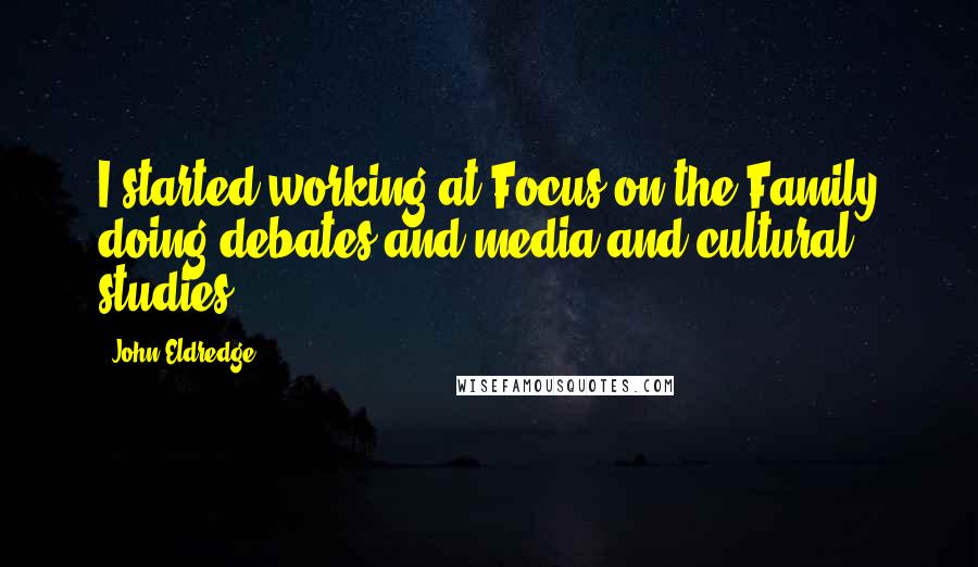 John Eldredge Quotes: I started working at Focus on the Family doing debates and media and cultural studies.