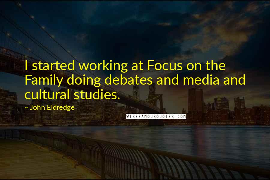 John Eldredge Quotes: I started working at Focus on the Family doing debates and media and cultural studies.
