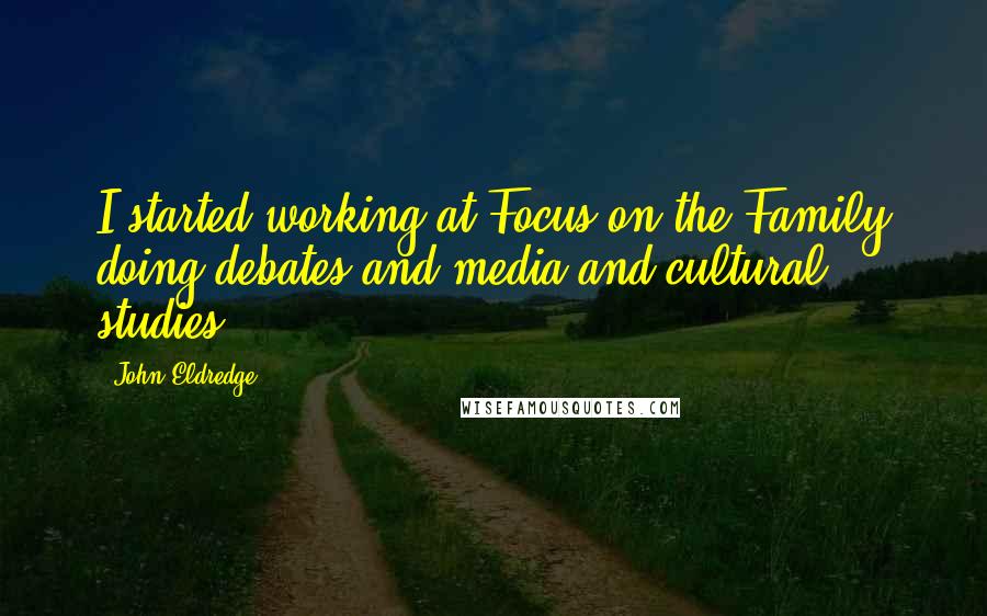 John Eldredge Quotes: I started working at Focus on the Family doing debates and media and cultural studies.