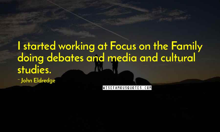 John Eldredge Quotes: I started working at Focus on the Family doing debates and media and cultural studies.