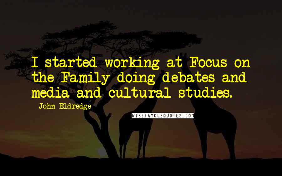 John Eldredge Quotes: I started working at Focus on the Family doing debates and media and cultural studies.