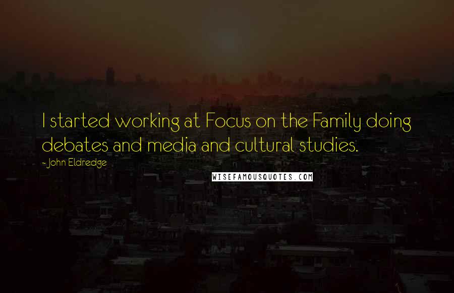 John Eldredge Quotes: I started working at Focus on the Family doing debates and media and cultural studies.