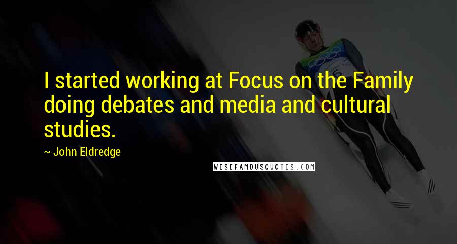 John Eldredge Quotes: I started working at Focus on the Family doing debates and media and cultural studies.