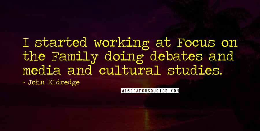 John Eldredge Quotes: I started working at Focus on the Family doing debates and media and cultural studies.