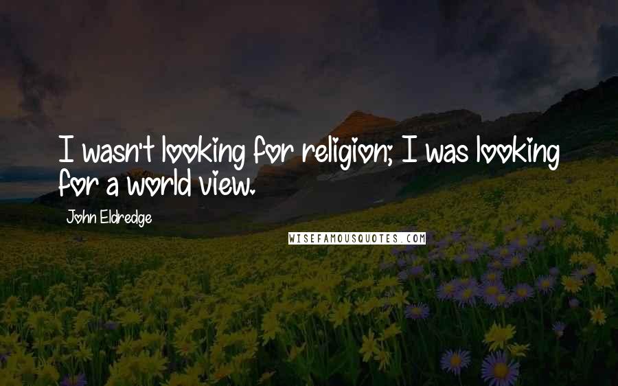 John Eldredge Quotes: I wasn't looking for religion; I was looking for a world view.