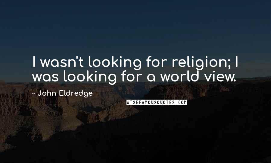 John Eldredge Quotes: I wasn't looking for religion; I was looking for a world view.