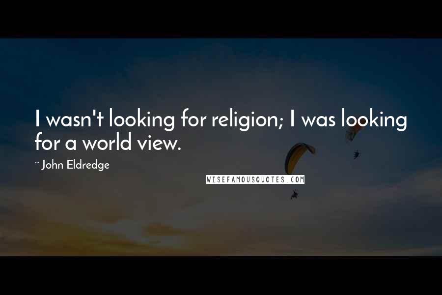 John Eldredge Quotes: I wasn't looking for religion; I was looking for a world view.